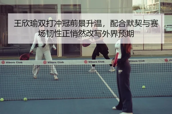 王欣瑜双打冲冠前景升温，配合默契与赛场韧性正悄然改写外界预期
